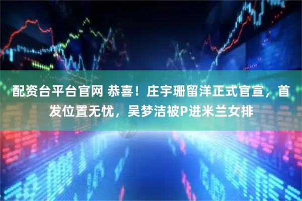 配资台平台官网 恭喜!庄宇珊留洋正式官宣,首发位置无忧,吴梦洁被P进米兰女排